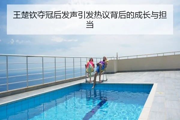 王楚钦夺冠后发声引发热议背后的成长与担当