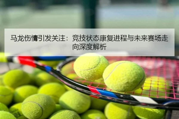 马龙伤情引发关注：竞技状态康复进程与未来赛场走向深度解析