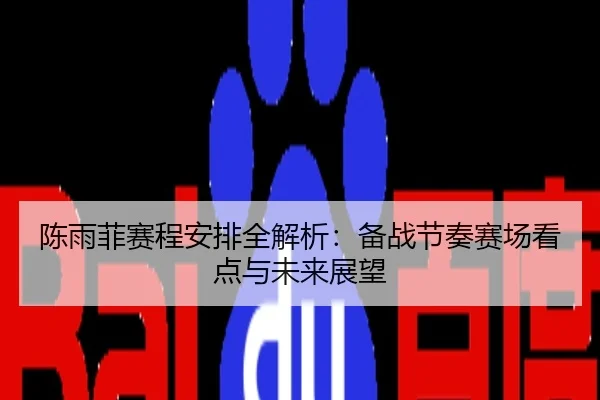 陈雨菲赛程安排全解析：备战节奏赛场看点与未来展望