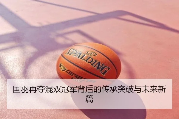 国羽再夺混双冠军背后的传承突破与未来新篇