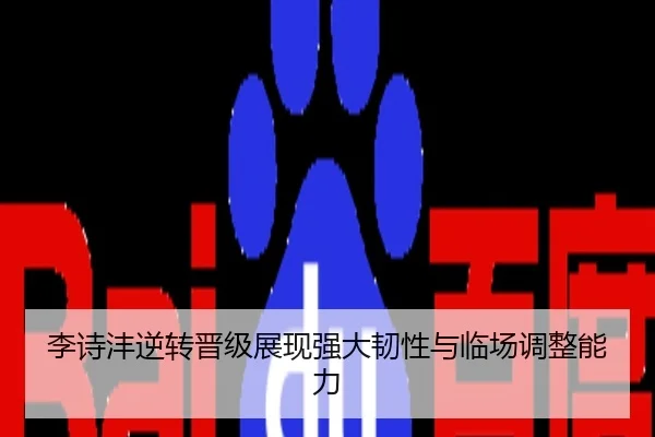 李诗沣逆转晋级展现强大韧性与临场调整能力