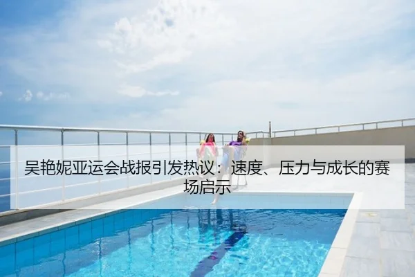 吴艳妮亚运会战报引发热议：速度、压力与成长的赛场启示