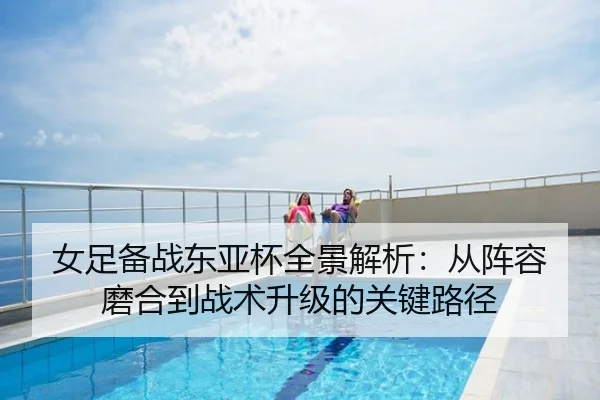 女足备战东亚杯全景解析：从阵容磨合到战术升级的关键路径