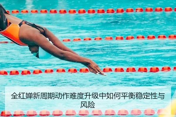 全红婵新周期动作难度升级中如何平衡稳定性与风险