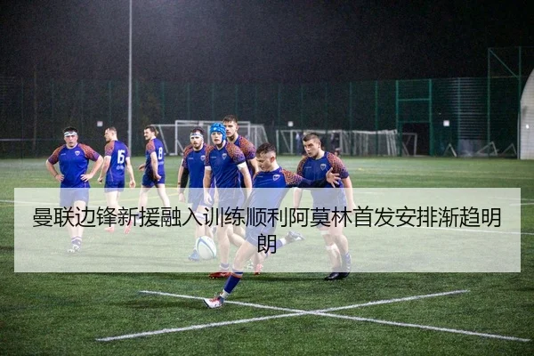 曼联边锋新援融入训练顺利阿莫林首发安排渐趋明朗