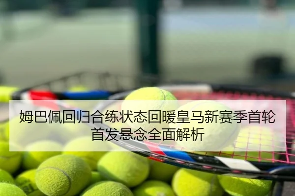 姆巴佩回归合练状态回暖皇马新赛季首轮首发悬念全面解析