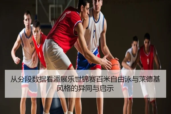 从分段数据看潘展乐世锦赛百米自由泳与莱德基风格的异同与启示