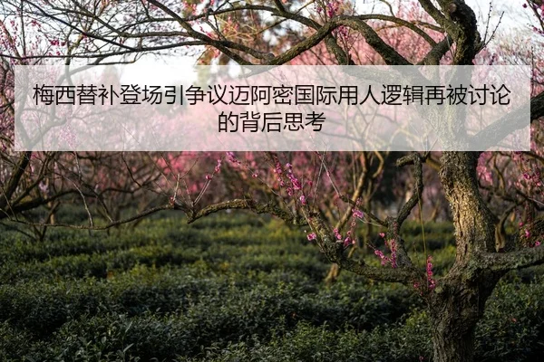 梅西替补登场引争议迈阿密国际用人逻辑再被讨论的背后思考