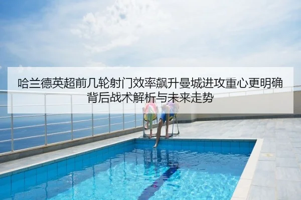 哈兰德英超前几轮射门效率飙升曼城进攻重心更明确背后战术解析与未来走势