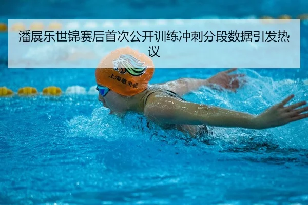 潘展乐世锦赛后首次公开训练冲刺分段数据引发热议