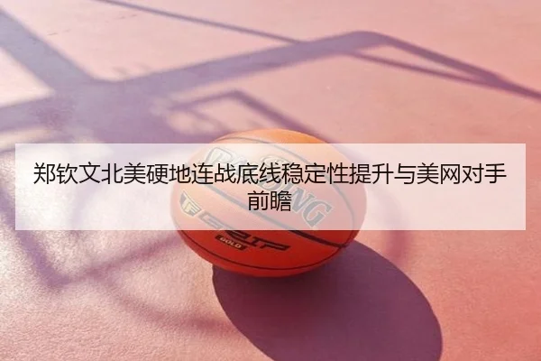 郑钦文北美硬地连战底线稳定性提升与美网对手前瞻