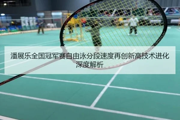 潘展乐全国冠军赛自由泳分段速度再创新高技术进化深度解析