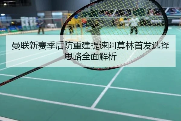 曼联新赛季后防重建提速阿莫林首发选择思路全面解析
