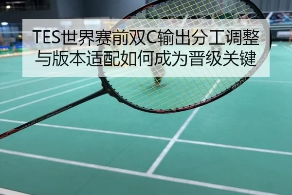 TES世界赛前双C输出分工调整与版本适配如何成为晋级关键