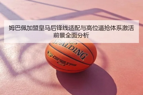姆巴佩加盟皇马后锋线适配与高位逼抢体系激活前景全面分析