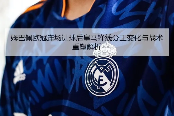 姆巴佩欧冠连场进球后皇马锋线分工变化与战术重塑解析