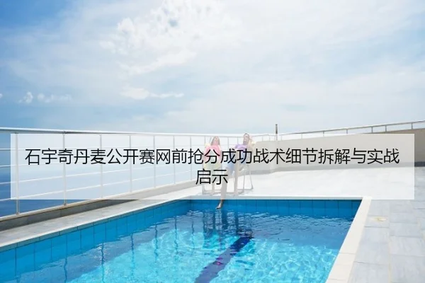 石宇奇丹麦公开赛网前抢分成功战术细节拆解与实战启示