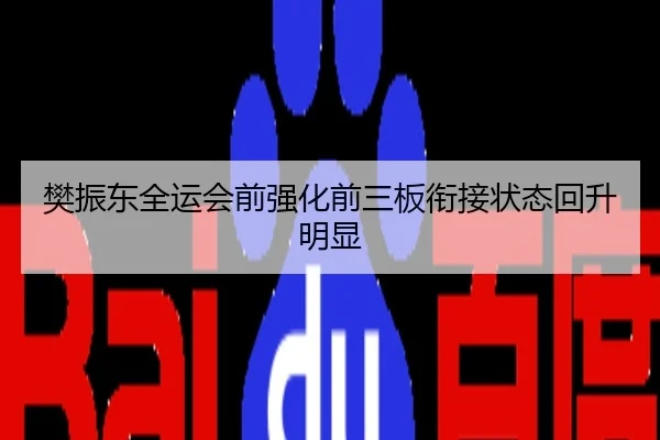 樊振东全运会前强化前三板衔接状态回升明显
